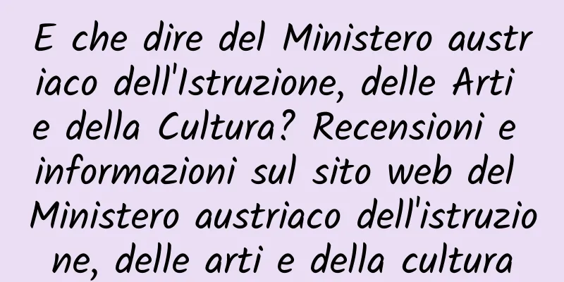 E che dire del Ministero austriaco dell'Istruzione, delle Arti e della Cultura? Recensioni e informazioni sul sito web del Ministero austriaco dell'istruzione, delle arti e della cultura