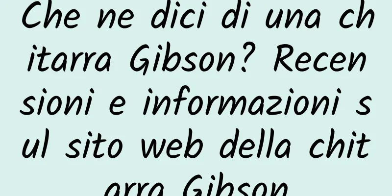 Che ne dici di una chitarra Gibson? Recensioni e informazioni sul sito web della chitarra Gibson