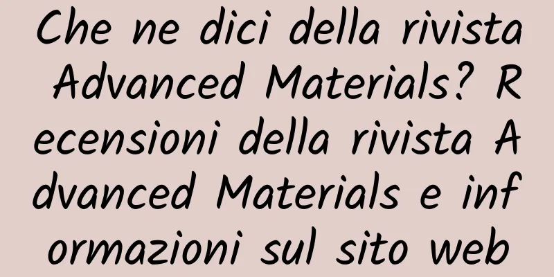 Che ne dici della rivista Advanced Materials? Recensioni della rivista Advanced Materials e informazioni sul sito web