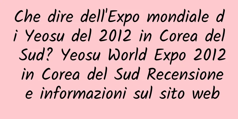 Che dire dell'Expo mondiale di Yeosu del 2012 in Corea del Sud? Yeosu World Expo 2012 in Corea del Sud Recensione e informazioni sul sito web