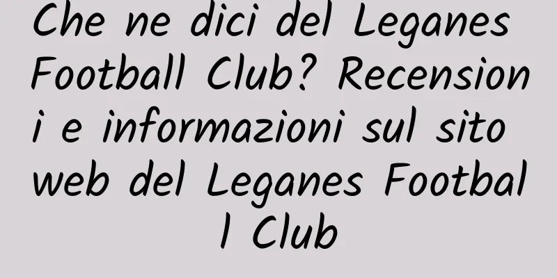Che ne dici del Leganes Football Club? Recensioni e informazioni sul sito web del Leganes Football Club