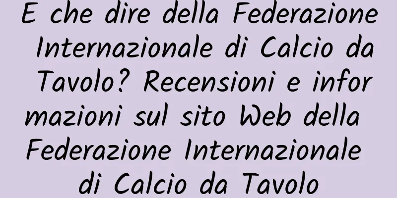 E che dire della Federazione Internazionale di Calcio da Tavolo? Recensioni e informazioni sul sito Web della Federazione Internazionale di Calcio da Tavolo