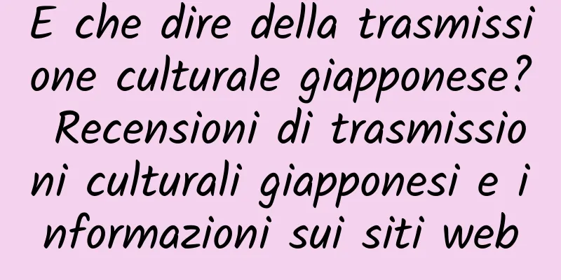 E che dire della trasmissione culturale giapponese? Recensioni di trasmissioni culturali giapponesi e informazioni sui siti web