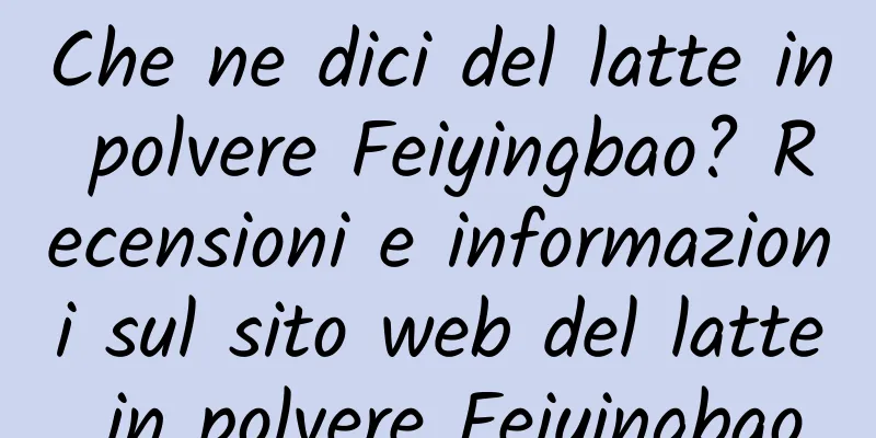 Che ne dici del latte in polvere Feiyingbao? Recensioni e informazioni sul sito web del latte in polvere Feiyingbao