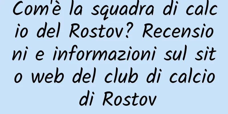 Com'è la squadra di calcio del Rostov? Recensioni e informazioni sul sito web del club di calcio di Rostov