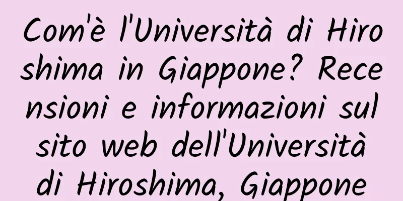 Com'è l'Università di Hiroshima in Giappone? Recensioni e informazioni sul sito web dell'Università di Hiroshima, Giappone