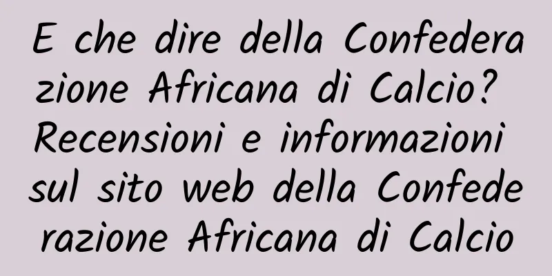 E che dire della Confederazione Africana di Calcio? Recensioni e informazioni sul sito web della Confederazione Africana di Calcio
