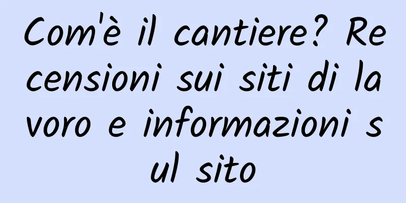 Com'è il cantiere? Recensioni sui siti di lavoro e informazioni sul sito