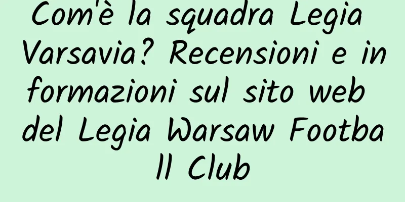 Com'è la squadra Legia Varsavia? Recensioni e informazioni sul sito web del Legia Warsaw Football Club