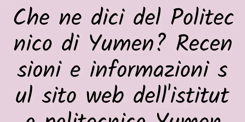 Che ne dici del Politecnico di Yumen? Recensioni e informazioni sul sito web dell'istituto politecnico Yumen