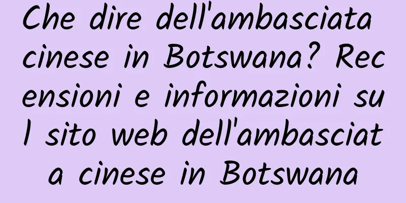 Che dire dell'ambasciata cinese in Botswana? Recensioni e informazioni sul sito web dell'ambasciata cinese in Botswana