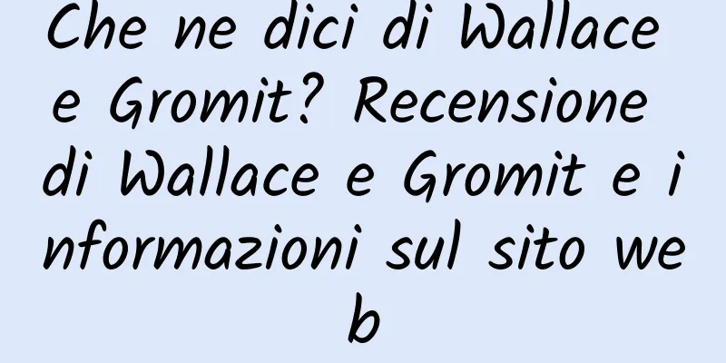 Che ne dici di Wallace e Gromit? Recensione di Wallace e Gromit e informazioni sul sito web