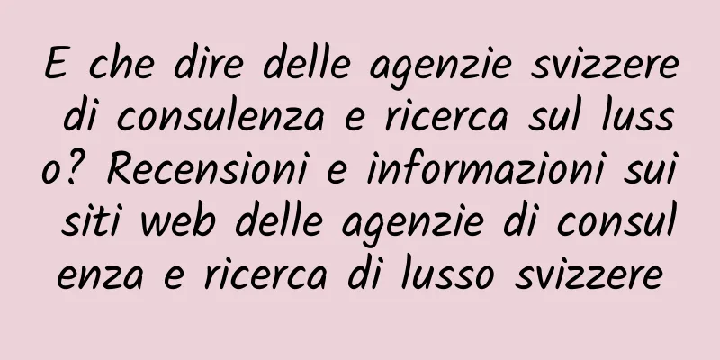 E che dire delle agenzie svizzere di consulenza e ricerca sul lusso? Recensioni e informazioni sui siti web delle agenzie di consulenza e ricerca di lusso svizzere