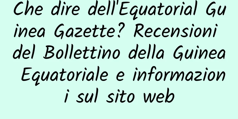 Che dire dell'Equatorial Guinea Gazette? Recensioni del Bollettino della Guinea Equatoriale e informazioni sul sito web