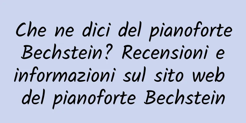 Che ne dici del pianoforte Bechstein? Recensioni e informazioni sul sito web del pianoforte Bechstein