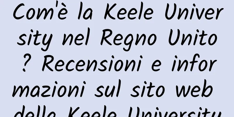 Com'è la Keele University nel Regno Unito? Recensioni e informazioni sul sito web della Keele University
