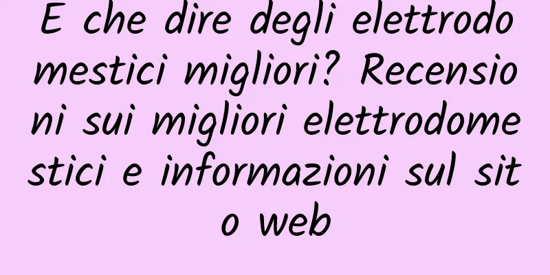 E che dire degli elettrodomestici migliori? Recensioni sui migliori elettrodomestici e informazioni sul sito web