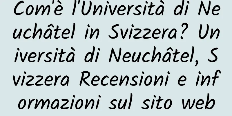 Com'è l'Università di Neuchâtel in Svizzera? Università di Neuchâtel, Svizzera Recensioni e informazioni sul sito web
