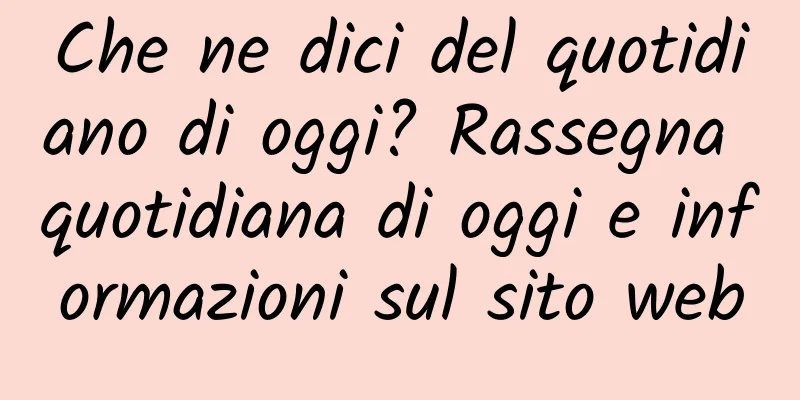 Che ne dici del quotidiano di oggi? Rassegna quotidiana di oggi e informazioni sul sito web