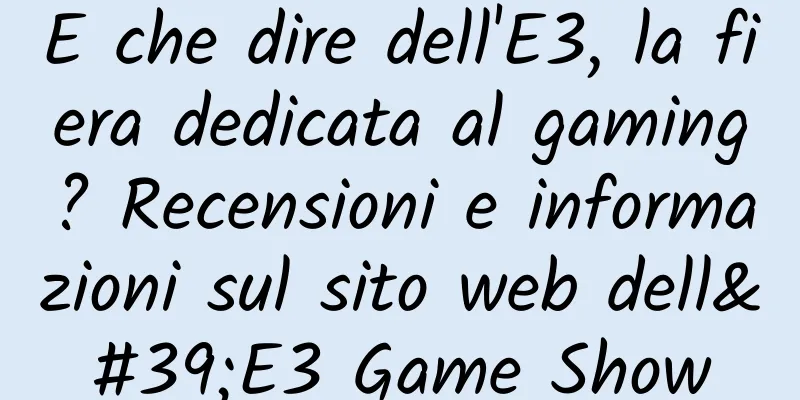 E che dire dell'E3, la fiera dedicata al gaming? Recensioni e informazioni sul sito web dell'E3 Game Show