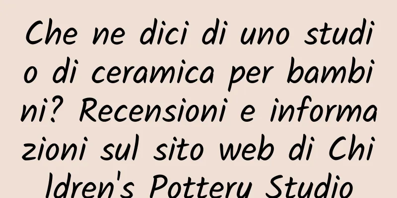 Che ne dici di uno studio di ceramica per bambini? Recensioni e informazioni sul sito web di Children's Pottery Studio