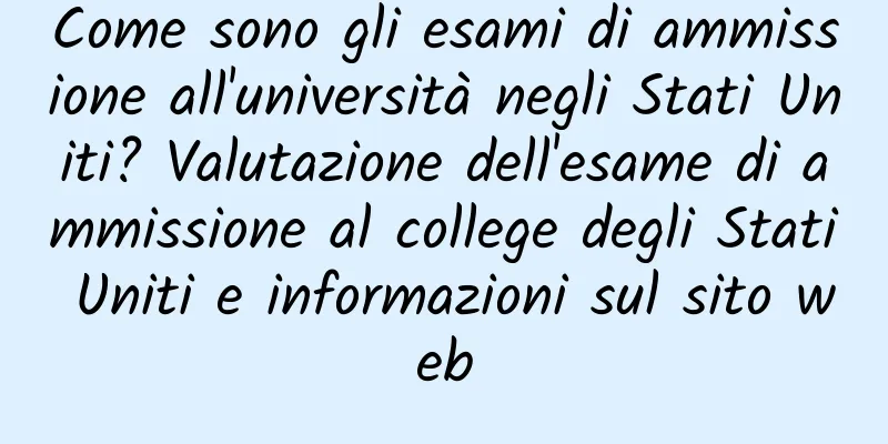 Come sono gli esami di ammissione all'università negli Stati Uniti? Valutazione dell'esame di ammissione al college degli Stati Uniti e informazioni sul sito web