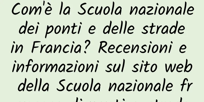 Com'è la Scuola nazionale dei ponti e delle strade in Francia? Recensioni e informazioni sul sito web della Scuola nazionale francese di ponti e strade