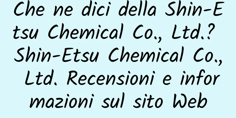Che ne dici della Shin-Etsu Chemical Co., Ltd.? Shin-Etsu Chemical Co., Ltd. Recensioni e informazioni sul sito Web