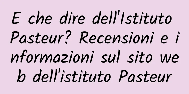 E che dire dell'Istituto Pasteur? Recensioni e informazioni sul sito web dell'istituto Pasteur