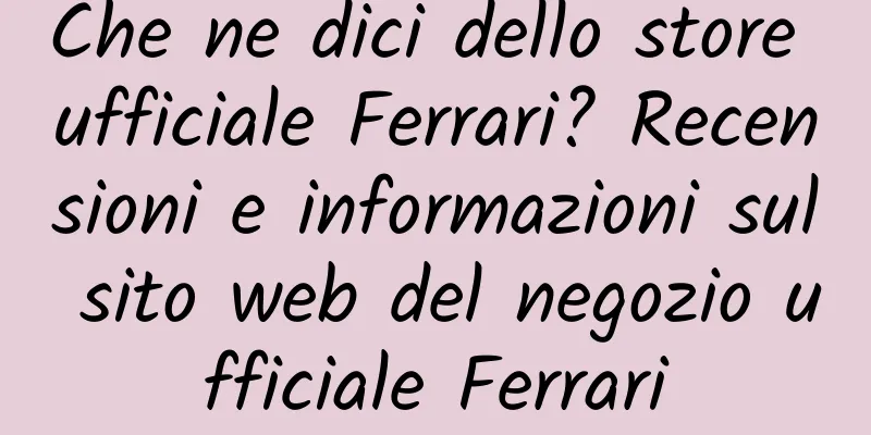 Che ne dici dello store ufficiale Ferrari? Recensioni e informazioni sul sito web del negozio ufficiale Ferrari