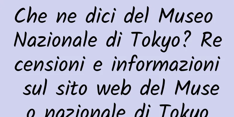 Che ne dici del Museo Nazionale di Tokyo? Recensioni e informazioni sul sito web del Museo nazionale di Tokyo