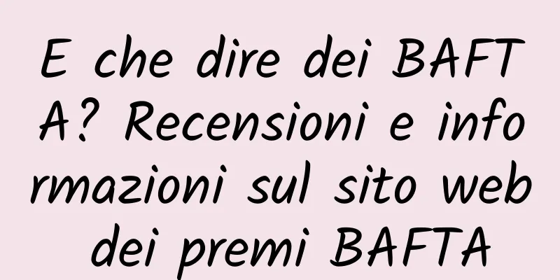 E che dire dei BAFTA? Recensioni e informazioni sul sito web dei premi BAFTA