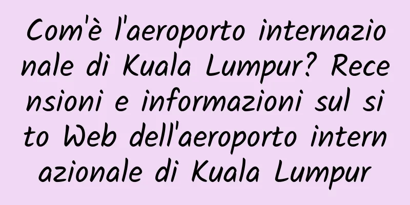 Com'è l'aeroporto internazionale di Kuala Lumpur? Recensioni e informazioni sul sito Web dell'aeroporto internazionale di Kuala Lumpur