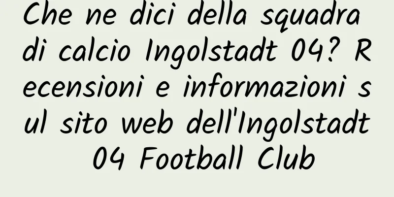 Che ne dici della squadra di calcio Ingolstadt 04? Recensioni e informazioni sul sito web dell'Ingolstadt 04 Football Club