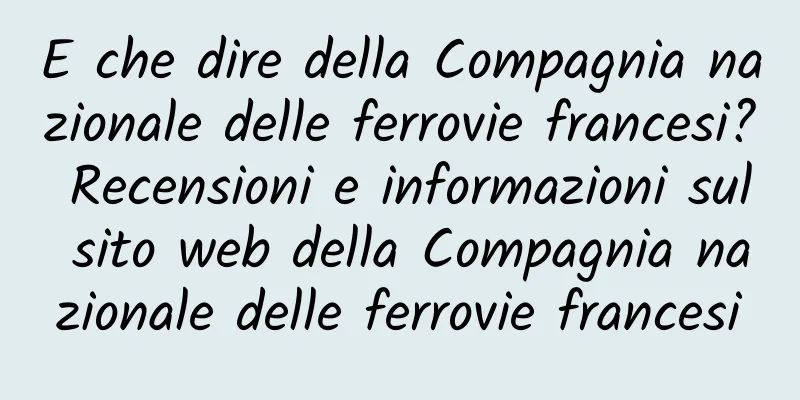 E che dire della Compagnia nazionale delle ferrovie francesi? Recensioni e informazioni sul sito web della Compagnia nazionale delle ferrovie francesi