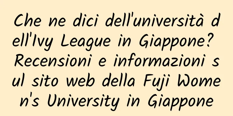 Che ne dici dell'università dell'Ivy League in Giappone? Recensioni e informazioni sul sito web della Fuji Women's University in Giappone