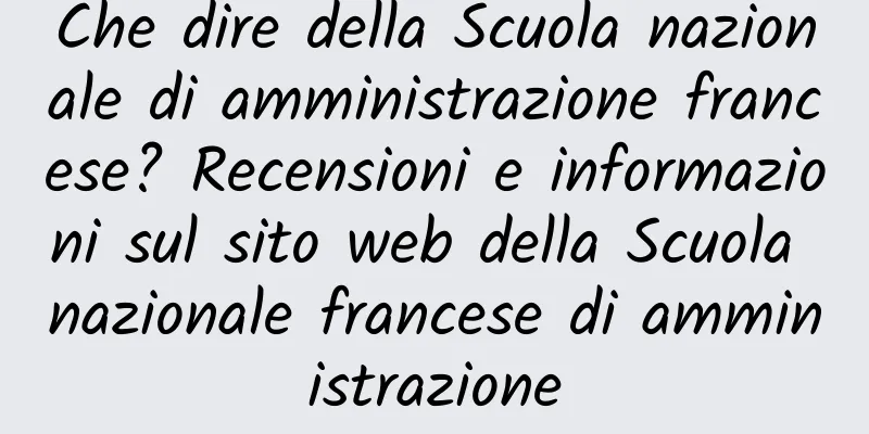 Che dire della Scuola nazionale di amministrazione francese? Recensioni e informazioni sul sito web della Scuola nazionale francese di amministrazione