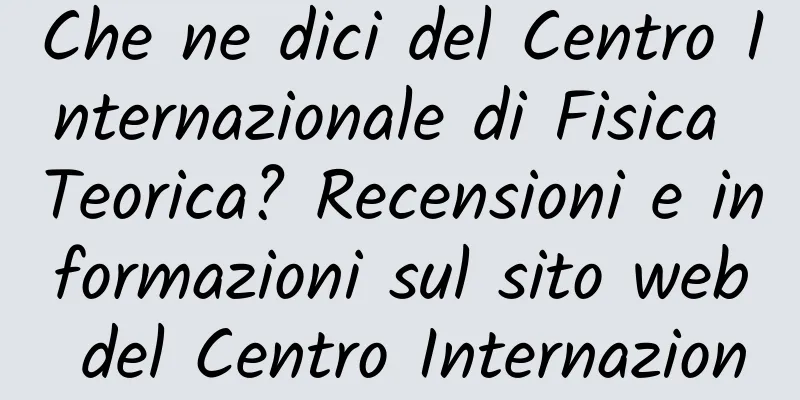 Che ne dici del Centro Internazionale di Fisica Teorica? Recensioni e informazioni sul sito web del Centro Internazionale per la Fisica Teorica