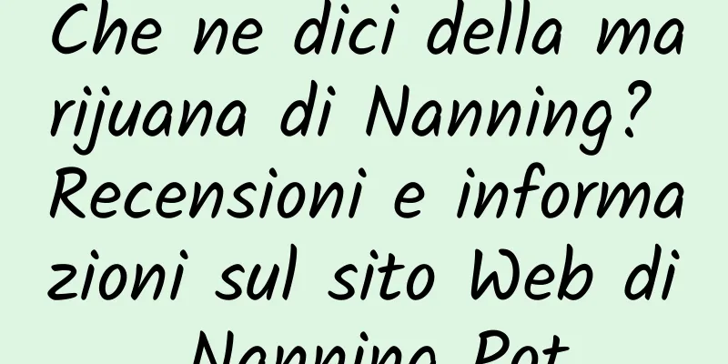 Che ne dici della marijuana di Nanning? Recensioni e informazioni sul sito Web di Nanning Pot