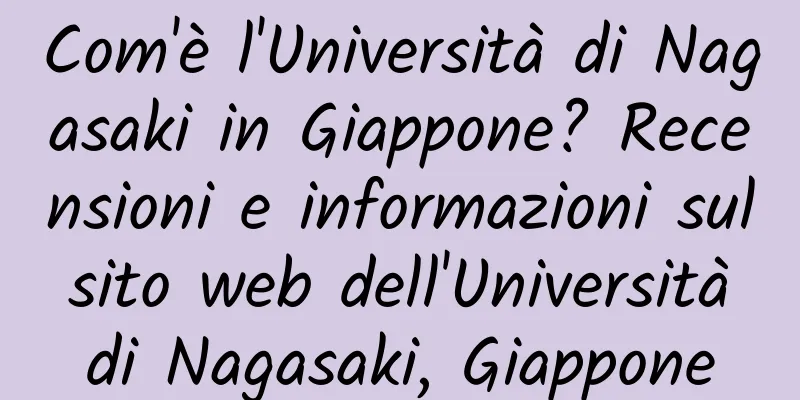 Com'è l'Università di Nagasaki in Giappone? Recensioni e informazioni sul sito web dell'Università di Nagasaki, Giappone