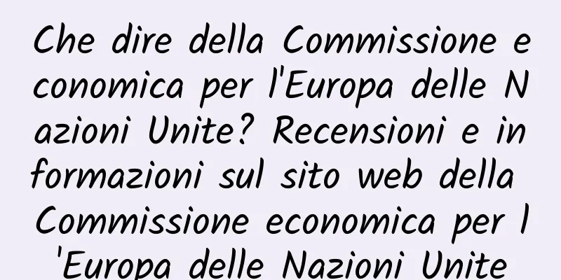 Che dire della Commissione economica per l'Europa delle Nazioni Unite? Recensioni e informazioni sul sito web della Commissione economica per l'Europa delle Nazioni Unite