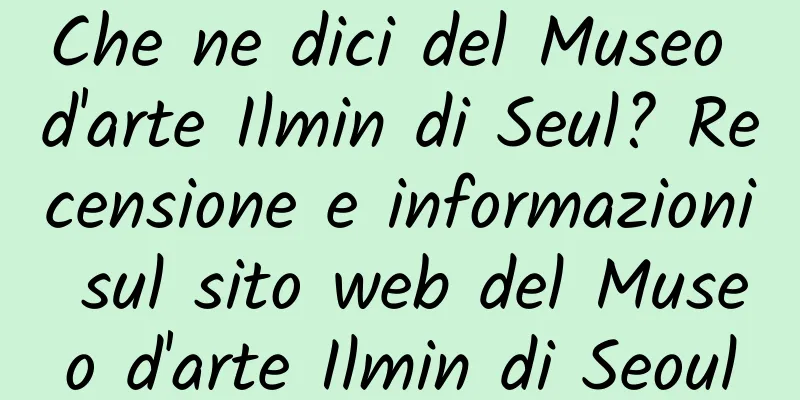 Che ne dici del Museo d'arte Ilmin di Seul? Recensione e informazioni sul sito web del Museo d'arte Ilmin di Seoul