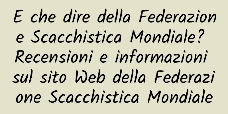 E che dire della Federazione Scacchistica Mondiale? Recensioni e informazioni sul sito Web della Federazione Scacchistica Mondiale