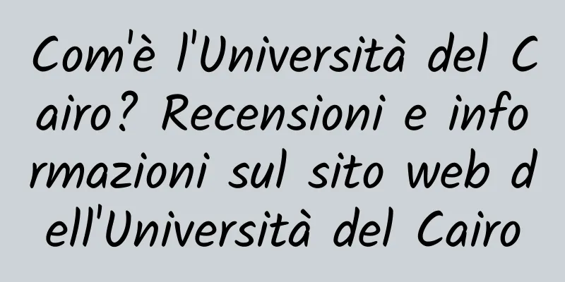 Com'è l'Università del Cairo? Recensioni e informazioni sul sito web dell'Università del Cairo