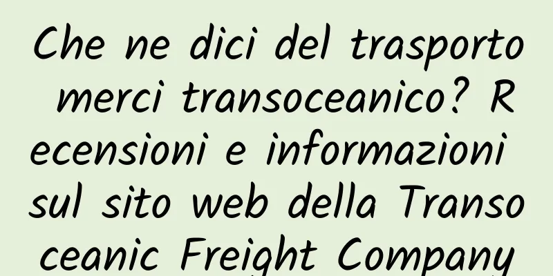 Che ne dici del trasporto merci transoceanico? Recensioni e informazioni sul sito web della Transoceanic Freight Company