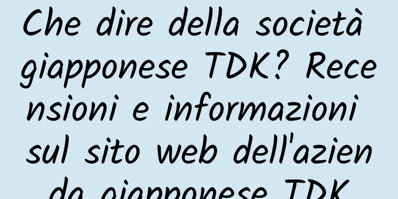 Che dire della società giapponese TDK? Recensioni e informazioni sul sito web dell'azienda giapponese TDK