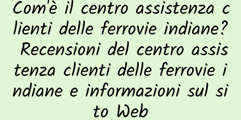 Com'è il centro assistenza clienti delle ferrovie indiane? Recensioni del centro assistenza clienti delle ferrovie indiane e informazioni sul sito Web