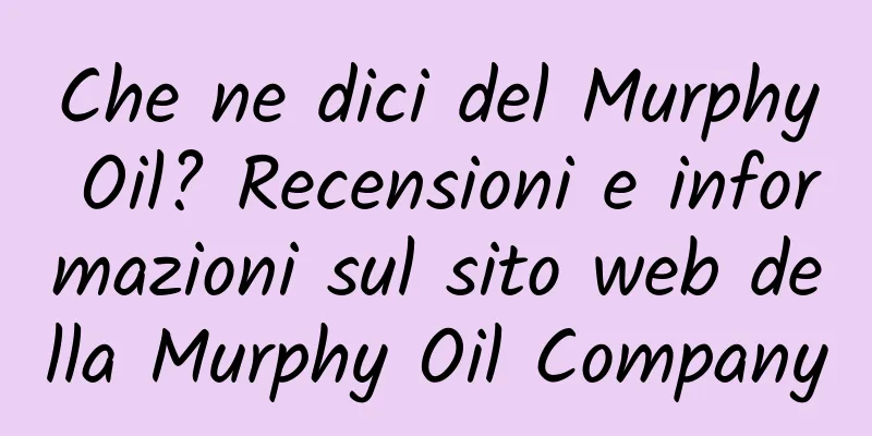 Che ne dici del Murphy Oil? Recensioni e informazioni sul sito web della Murphy Oil Company