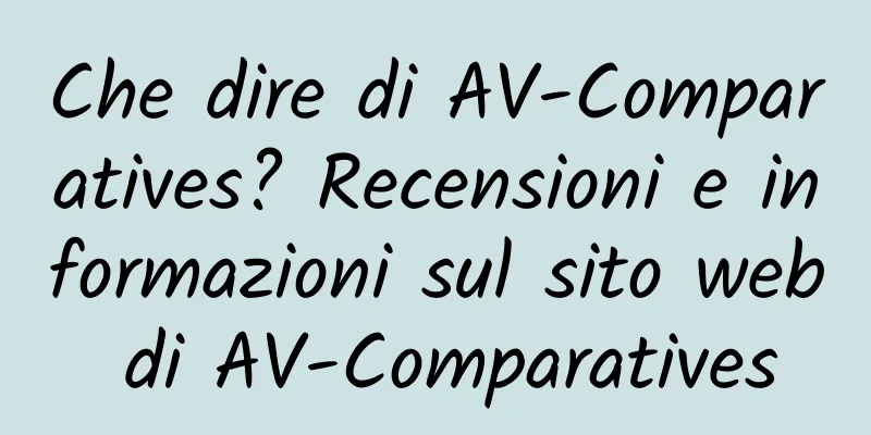 Che dire di AV-Comparatives? Recensioni e informazioni sul sito web di AV-Comparatives