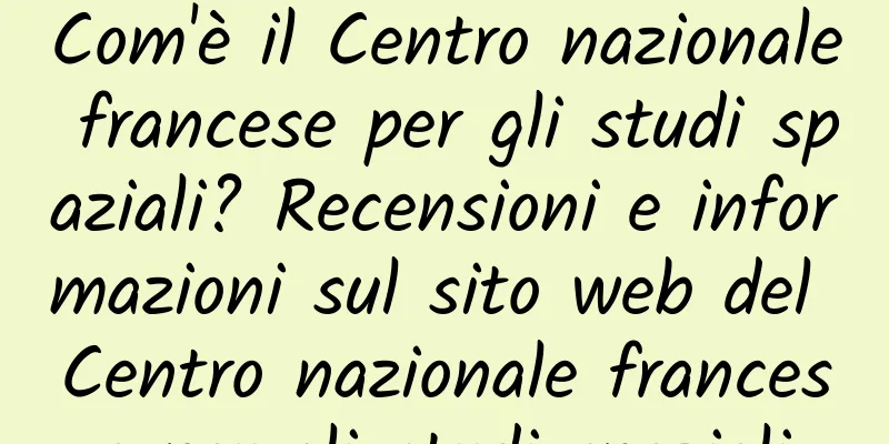 Com'è il Centro nazionale francese per gli studi spaziali? Recensioni e informazioni sul sito web del Centro nazionale francese per gli studi spaziali